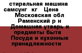 стиральная машина  самсунг 6кг › Цена ­ 7 500 - Московская обл., Раменский р-н Домашняя утварь и предметы быта » Посуда и кухонные принадлежности   